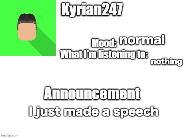 kyrian247 fourth announcement Template (thanks BlookTheUhmUhhhh) | normal; nothing; I just made a speech | image tagged in kyrian247 fourth announcement template thanks blooktheuhmuhhhh | made w/ Imgflip meme maker