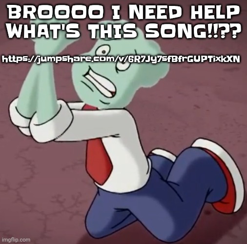 https://jumpshare.com/v/6R7Jy7sfBfrGUPTixkXN | BROOOO I NEED HELP WHAT'S THIS SONG!!?? https://jumpshare.com/v/6R7Jy7sfBfrGUPTixkXN | made w/ Imgflip meme maker