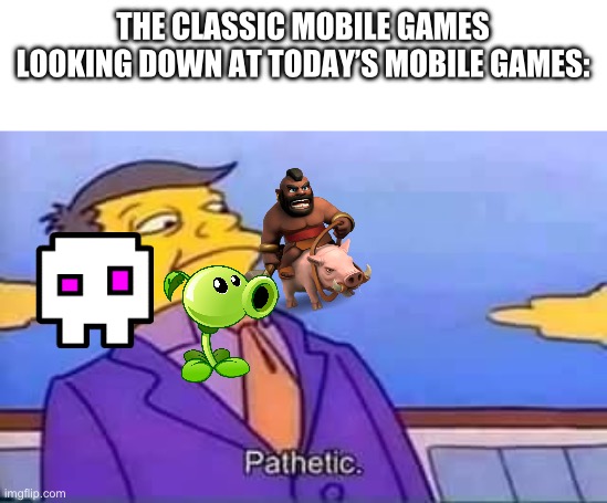 skinner pathetic | THE CLASSIC MOBILE GAMES LOOKING DOWN AT TODAY’S MOBILE GAMES: | image tagged in skinner pathetic | made w/ Imgflip meme maker