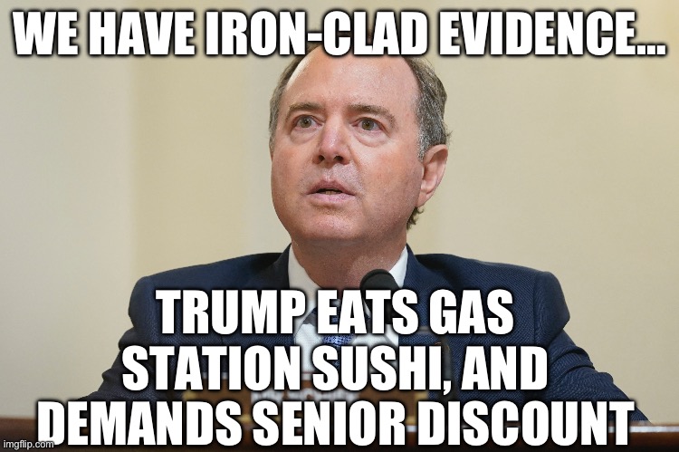 WE HAVE IRON-CLAD EVIDENCE…; TRUMP EATS GAS STATION SUSHI, AND DEMANDS SENIOR DISCOUNT | image tagged in adam schiff,donald trump,maga,republicans,gop | made w/ Imgflip meme maker