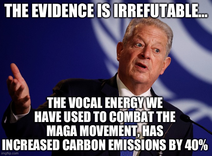 THE EVIDENCE IS IRREFUTABLE…; THE VOCAL ENERGY WE HAVE USED TO COMBAT THE MAGA MOVEMENT, HAS INCREASED CARBON EMISSIONS BY 40% | image tagged in al gore,climate change,maga,republicans,donald trump,gop | made w/ Imgflip meme maker