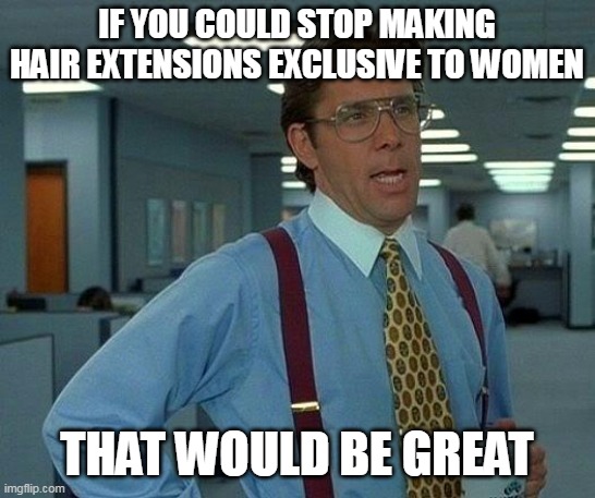 That Would Be Great Meme | IF YOU COULD STOP MAKING HAIR EXTENSIONS EXCLUSIVE TO WOMEN; THAT WOULD BE GREAT | image tagged in memes,that would be great,meme,funny | made w/ Imgflip meme maker