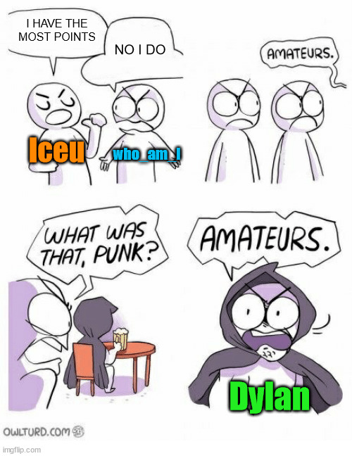 Meme #3,411 | I HAVE THE MOST POINTS; NO I DO; Iceu; who_am_I; Dylan | image tagged in amateurs,memes,iceu,who am i,imgflip,dylan | made w/ Imgflip meme maker