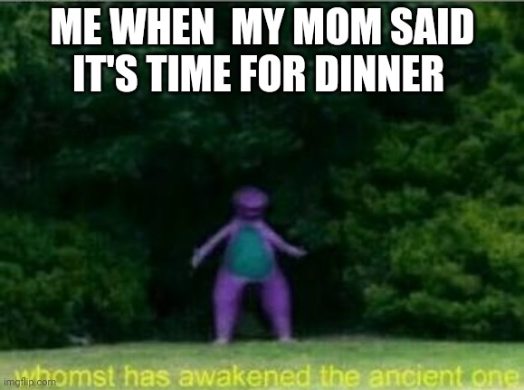 Whomst has awakened the ancient one | ME WHEN  MY MOM SAID IT'S TIME FOR DINNER | image tagged in whomst has awakened the ancient one | made w/ Imgflip meme maker