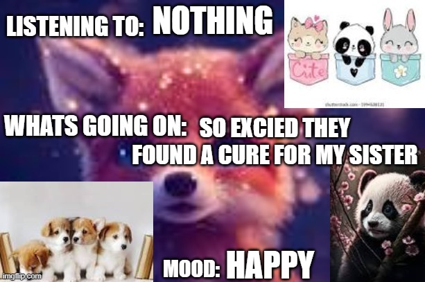 cute | NOTHING; SO EXCIED THEY FOUND A CURE FOR MY SISTER; HAPPY | image tagged in cute | made w/ Imgflip meme maker