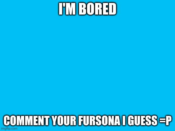 Idk | I'M BORED; COMMENT YOUR FURSONA I GUESS =P | image tagged in idk | made w/ Imgflip meme maker