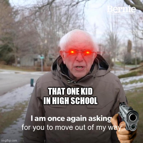 that smoker | THAT ONE KID IN HIGH SCHOOL; for you to move out of my way | image tagged in memes,bernie i am once again asking for your support | made w/ Imgflip meme maker