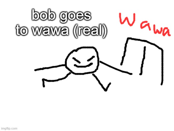bob goes to wawa (real) | bob goes to wawa (real) | made w/ Imgflip meme maker