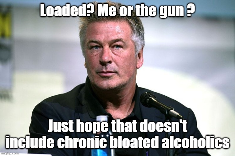 Loaded? Me or the gun ? Just hope that doesn't include chronic bloated alcoholics | made w/ Imgflip meme maker