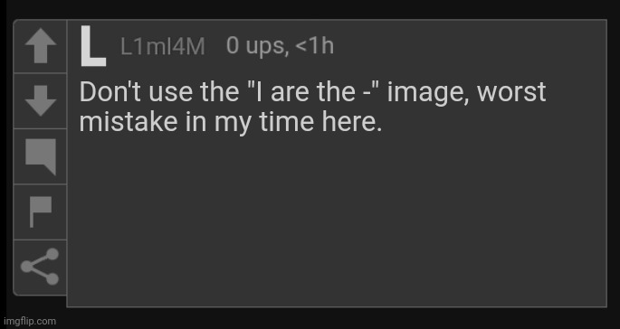 Bruh | Don't use the "I are the -" image, worst
mistake in my time here. | image tagged in l1m_l4m blank comment | made w/ Imgflip meme maker