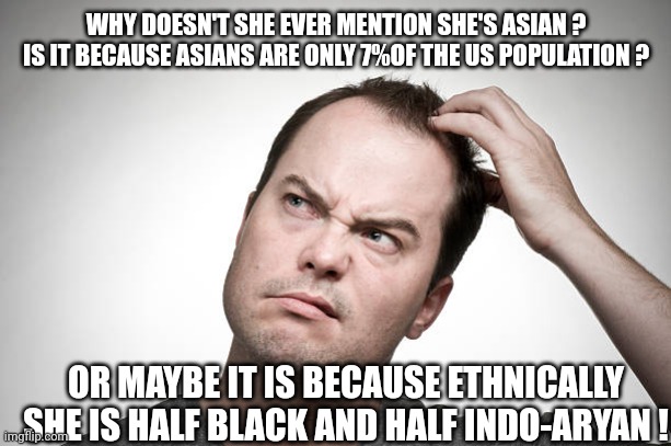 confused | WHY DOESN'T SHE EVER MENTION SHE'S ASIAN ?

IS IT BECAUSE ASIANS ARE ONLY 7%OF THE US POPULATION ? OR MAYBE IT IS BECAUSE ETHNICALLY SHE IS  | image tagged in confused | made w/ Imgflip meme maker