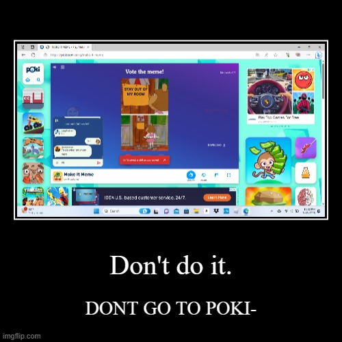 hehehehehheeheh | Don't do it. | DONT GO TO POKI- | image tagged in funny,demotivationals | made w/ Imgflip demotivational maker