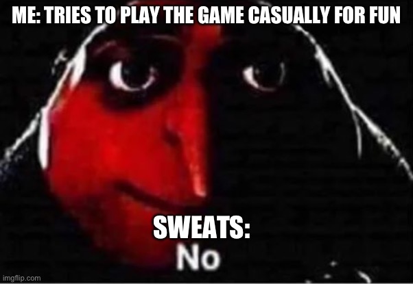 Sweats be like | ME: TRIES TO PLAY THE GAME CASUALLY FOR FUN; SWEATS: | image tagged in gru no | made w/ Imgflip meme maker