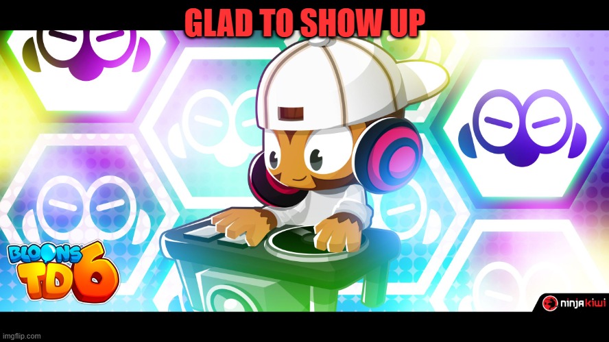 Hi | GLAD TO SHOW UP | image tagged in dj benjamin bloons td 6 | made w/ Imgflip meme maker