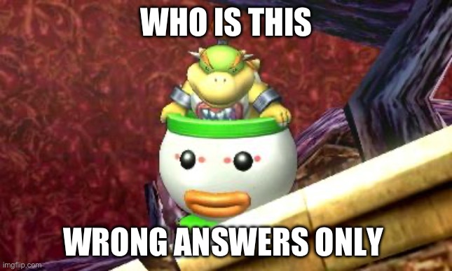 Suspicious Bowser Jr. | WHO IS THIS; WRONG ANSWERS ONLY | image tagged in suspicious bowser jr | made w/ Imgflip meme maker