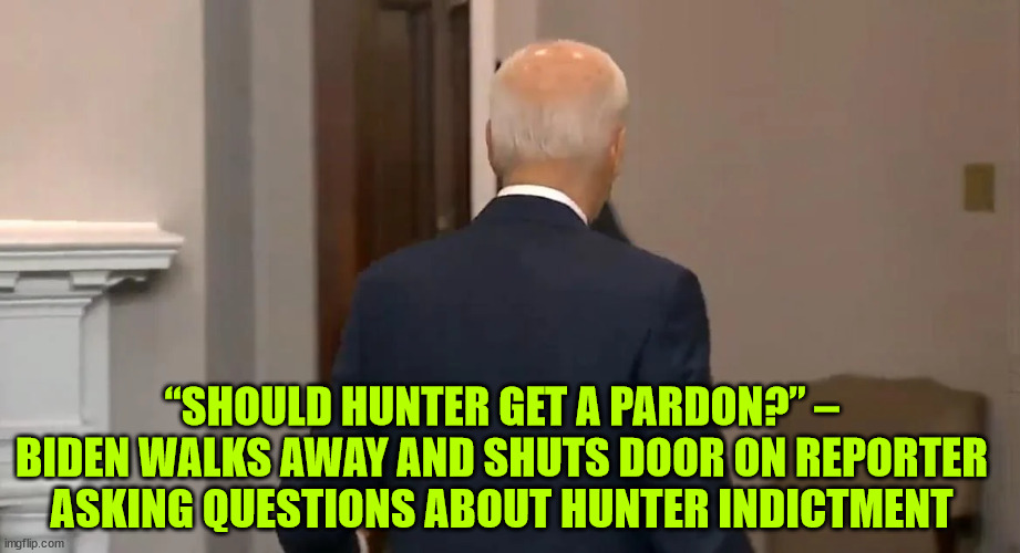 “SHOULD HUNTER GET A PARDON?” – BIDEN WALKS AWAY AND SHUTS DOOR ON REPORTER ASKING QUESTIONS ABOUT HUNTER INDICTMENT | made w/ Imgflip meme maker