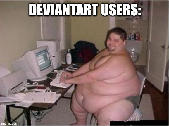 really fat guy on computer | DEVIANTART USERS: | image tagged in really fat guy on computer | made w/ Imgflip meme maker