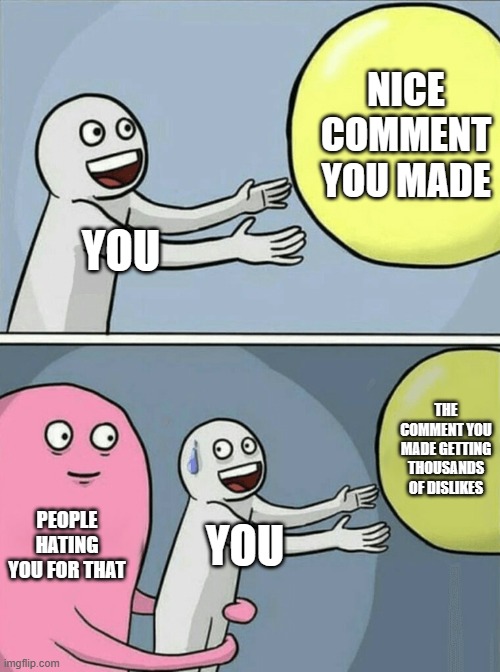 ah, yes. | NICE COMMENT YOU MADE; YOU; THE COMMENT YOU MADE GETTING THOUSANDS OF DISLIKES; PEOPLE HATING YOU FOR THAT; YOU | image tagged in memes,running away balloon | made w/ Imgflip meme maker