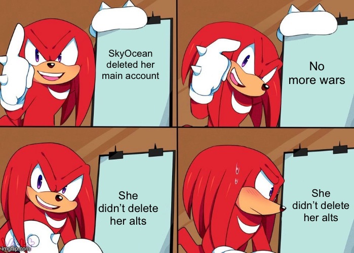 Why didn’t she delete her alts?? | No more wars; SkyOcean deleted her main account; She didn’t delete her alts; She didn’t delete her alts | image tagged in knuckles,gru's plan | made w/ Imgflip meme maker