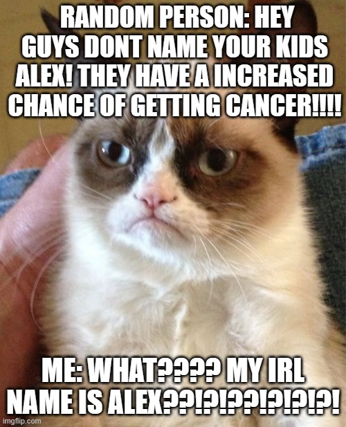 oh. | RANDOM PERSON: HEY GUYS DONT NAME YOUR KIDS ALEX! THEY HAVE A INCREASED CHANCE OF GETTING CANCER!!!! ME: WHAT???? MY IRL NAME IS ALEX??!?!??!?!?!?! | image tagged in memes,grumpy cat | made w/ Imgflip meme maker