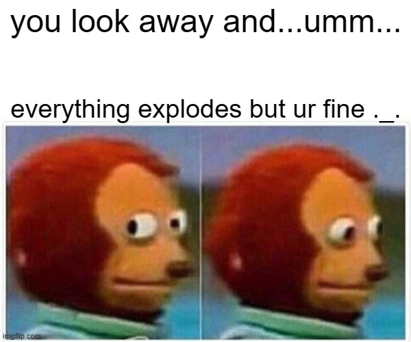 oh | you look away and...umm... everything explodes but ur fine ._. | image tagged in memes,monkey puppet | made w/ Imgflip meme maker