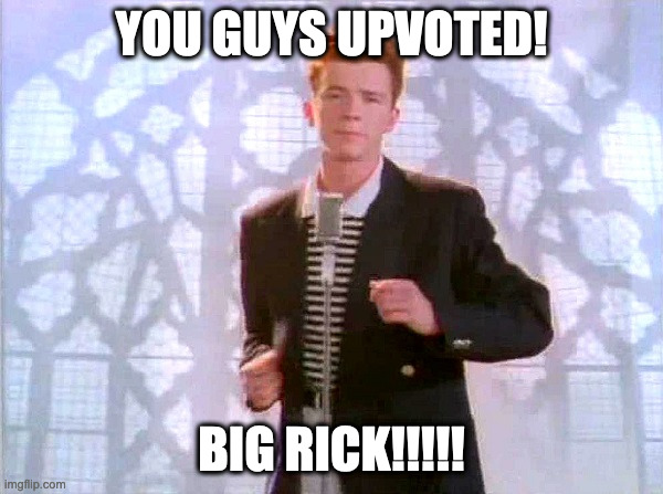 the one who upvoted really wanted to get rickrolled | YOU GUYS UPVOTED! BIG RICK!!!!! | image tagged in rickrolling,rick astley | made w/ Imgflip meme maker