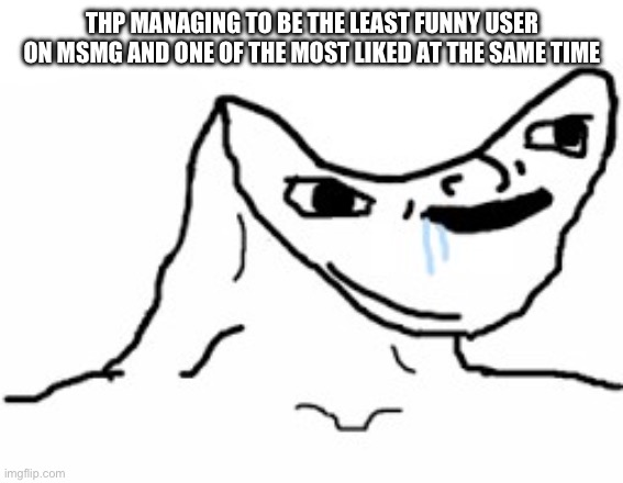 Drooling Brainless Idiot | THP MANAGING TO BE THE LEAST FUNNY USER ON MSMG AND ONE OF THE MOST LIKED AT THE SAME TIME | image tagged in drooling brainless idiot | made w/ Imgflip meme maker