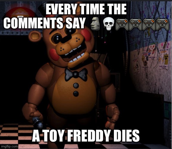 EVERY TIME THE COMMENTS SAY 🗿💀🎮🎮🎮🎮; A TOY FREDDY DIES | made w/ Imgflip meme maker