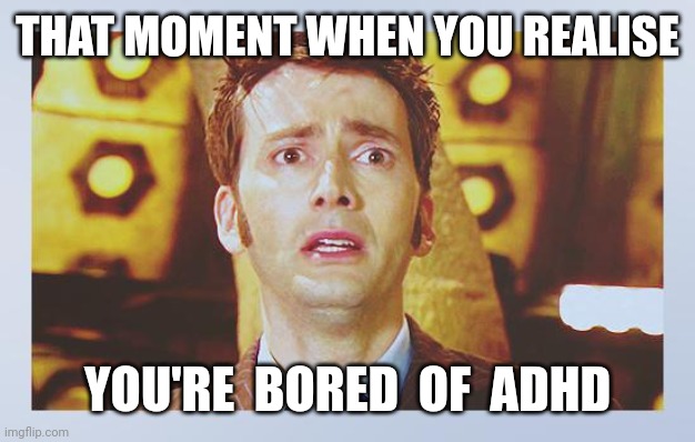that moment when you realise you're bored of adhd | THAT MOMENT WHEN YOU REALISE; YOU'RE  BORED  OF  ADHD | image tagged in david tennant - tenth doctor who - i don't want to go,adhd,that moment when you realize,bored | made w/ Imgflip meme maker