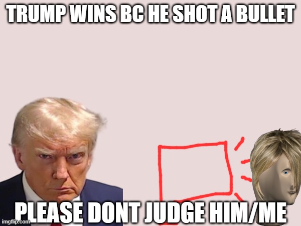 hey | TRUMP WINS BC HE SHOT A BULLET; PLEASE DONT JUDGE HIM/ME | made w/ Imgflip meme maker