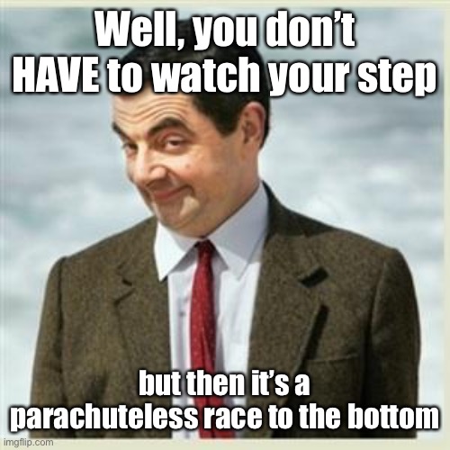 Mr Bean Smirk | Well, you don’t HAVE to watch your step but then it’s a parachuteless race to the bottom | image tagged in mr bean smirk | made w/ Imgflip meme maker