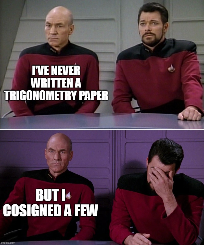 Picard Riker listening to a pun | I'VE NEVER WRITTEN A TRIGONOMETRY PAPER; BUT I COSIGNED A FEW | image tagged in picard riker listening to a pun,meme,memes,funny | made w/ Imgflip meme maker