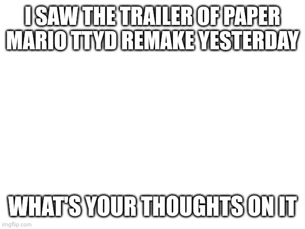 I SAW THE TRAILER OF PAPER MARIO TTYD REMAKE YESTERDAY; WHAT'S YOUR THOUGHTS ON IT | made w/ Imgflip meme maker