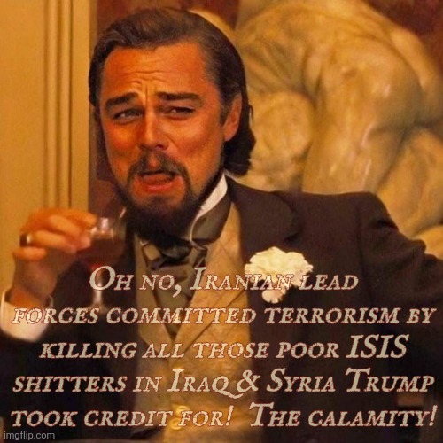 Laughing Leonardo DeCaprio Django large x | Oh no, Iranian lead forces committed terrorism by killing all those poor ISIS
shitters in Iraq & Syria Trump took credit for!  The calamity! | image tagged in laughing leonardo decaprio django large | made w/ Imgflip meme maker