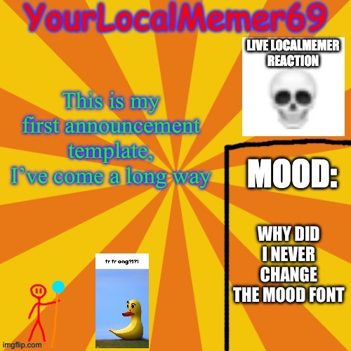 YourLocalMemer69 announcement template 1.0 | This is my first announcement template, I’ve come a long way; WHY DID I NEVER CHANGE THE MOOD FONT | image tagged in yourlocalmemer69 announcement template 1 0 | made w/ Imgflip meme maker