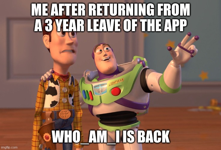 I didn't know he returned | ME AFTER RETURNING FROM A 3 YEAR LEAVE OF THE APP; WHO_AM_I IS BACK | image tagged in memes,x x everywhere | made w/ Imgflip meme maker