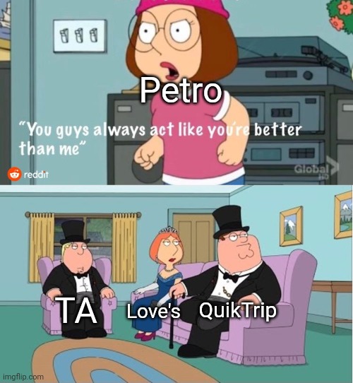 You Guys always act like you're better than me | Petro; QuikTrip; TA; Love's | image tagged in you guys always act like you're better than me | made w/ Imgflip meme maker