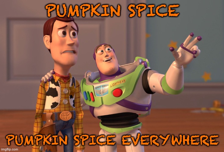 The Theme of every stinkin fall | PUMPKIN SPICE; PUMPKIN SPICE EVERYWHERE | image tagged in memes,x x everywhere | made w/ Imgflip meme maker