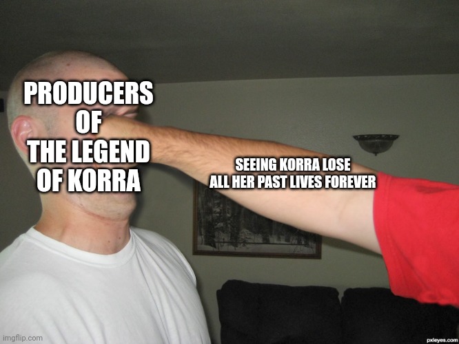 Face punch | PRODUCERS OF THE LEGEND OF KORRA; SEEING KORRA LOSE ALL HER PAST LIVES FOREVER | image tagged in face punch | made w/ Imgflip meme maker