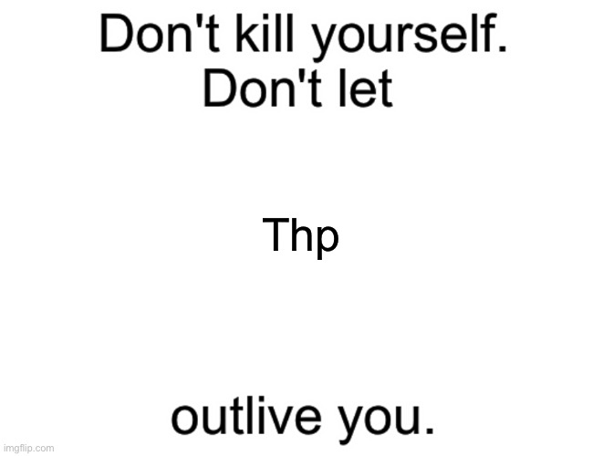 Don't kill yourself. Don't let [blank] outlive you. | Thp | image tagged in don't kill yourself don't let blank outlive you | made w/ Imgflip meme maker