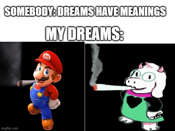 Blank White Template | MY DREAMS:; SOMEBODY: DREAMS HAVE MEANINGS | image tagged in dreams,certified bruh moment,mario,ralsei,deltarune | made w/ Imgflip meme maker