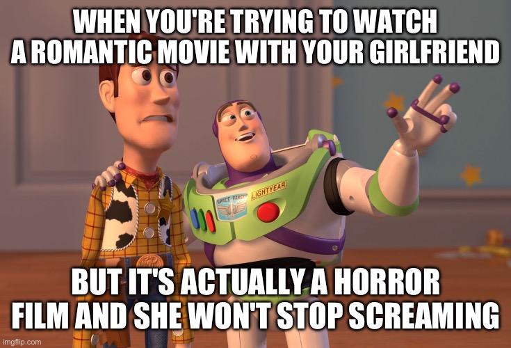 Haha | WHEN YOU'RE TRYING TO WATCH A ROMANTIC MOVIE WITH YOUR GIRLFRIEND; BUT IT'S ACTUALLY A HORROR FILM AND SHE WON'T STOP SCREAMING | image tagged in memes,x x everywhere | made w/ Imgflip meme maker