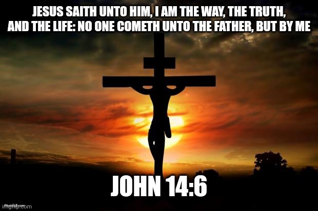 Jesus on the cross | JESUS SAITH UNTO HIM, I AM THE WAY, THE TRUTH, AND THE LIFE: NO ONE COMETH UNTO THE FATHER, BUT BY ME; JOHN 14:6 | image tagged in jesus on the cross | made w/ Imgflip meme maker
