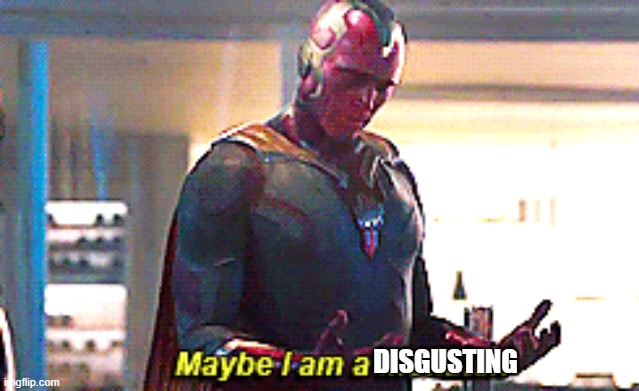 Maybe I am a monster | DISGUSTING | image tagged in maybe i am a monster | made w/ Imgflip meme maker