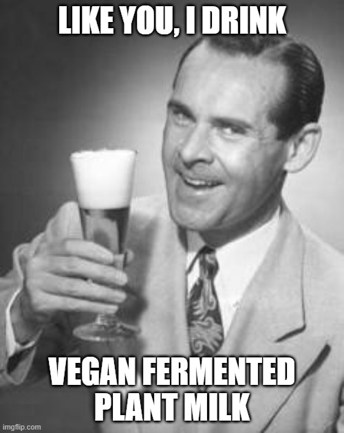 Beer is Vegan Fermented Plant Milk | LIKE YOU, I DRINK; VEGAN FERMENTED PLANT MILK | image tagged in guy beer | made w/ Imgflip meme maker