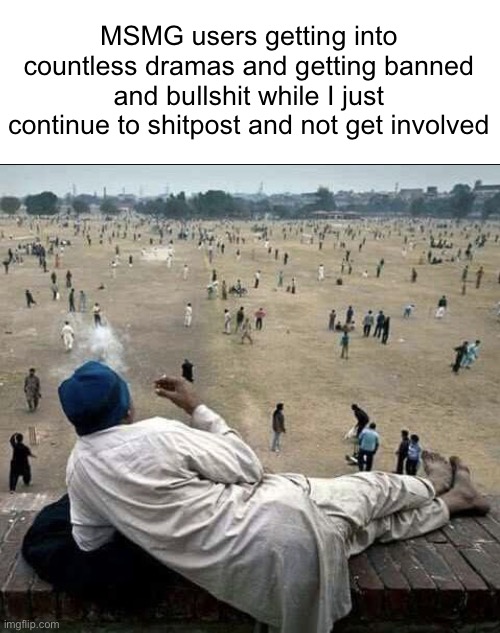 How to enjoy the internet: Don't get into drama | MSMG users getting into countless dramas and getting banned and bullshit while I just continue to shitpost and not get involved | image tagged in old man chilling | made w/ Imgflip meme maker