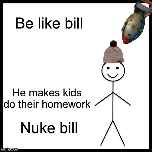 Nuke bill! | Be like bill; He makes kids do their homework; Nuke bill | image tagged in memes,be like bill | made w/ Imgflip meme maker