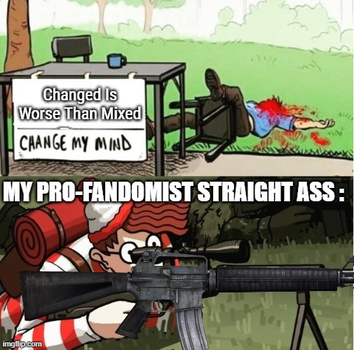 . | Changed Is Worse Than Mixed; MY PRO-FANDOMIST STRAIGHT ASS : | image tagged in wally sniper change my mind | made w/ Imgflip meme maker