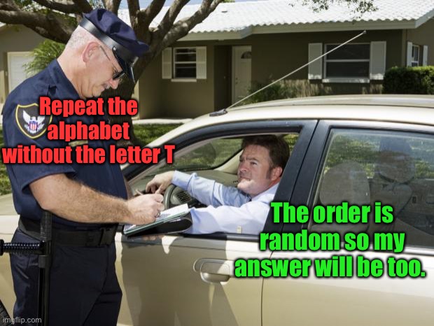 speeding ticket | Repeat the alphabet without the letter T The order is random so my answer will be too. | image tagged in speeding ticket | made w/ Imgflip meme maker
