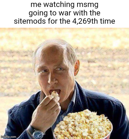 Putin popcorn | me watching msmg going to war with the sitemods for the 4,269th time | image tagged in putin popcorn | made w/ Imgflip meme maker